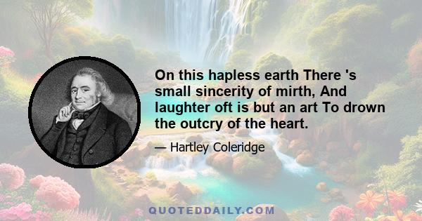 On this hapless earth There 's small sincerity of mirth, And laughter oft is but an art To drown the outcry of the heart.