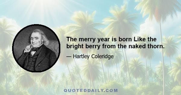 The merry year is born Like the bright berry from the naked thorn.