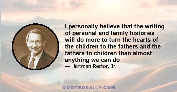 I personally believe that the writing of personal and family histories will do more to turn the hearts of the children to the fathers and the fathers to children than almost anything we can do