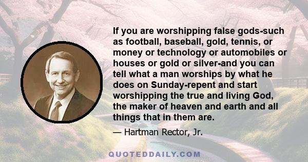 If you are worshipping false gods-such as football, baseball, gold, tennis, or money or technology or automobiles or houses or gold or silver-and you can tell what a man worships by what he does on Sunday-repent and