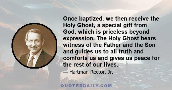 Once baptized, we then receive the Holy Ghost, a special gift from God, which is priceless beyond expression. The Holy Ghost bears witness of the Father and the Son and guides us to all truth and comforts us and gives