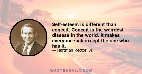 Self-esteem is different than conceit. Conceit is the weirdest disease in the world. It makes everyone sick except the one who has it.