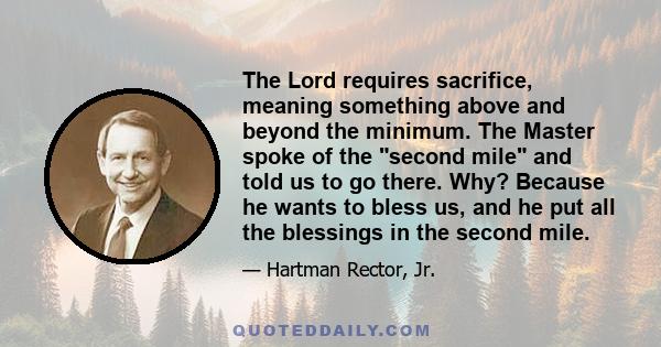 The Lord requires sacrifice, meaning something above and beyond the minimum. The Master spoke of the second mile and told us to go there. Why? Because he wants to bless us, and he put all the blessings in the second