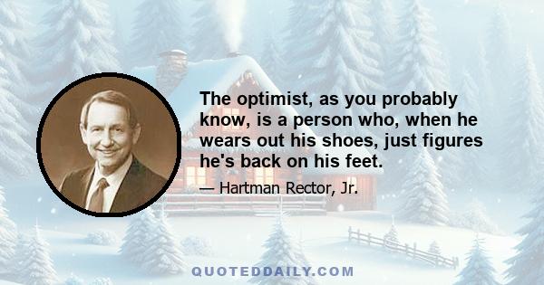 The optimist, as you probably know, is a person who, when he wears out his shoes, just figures he's back on his feet.