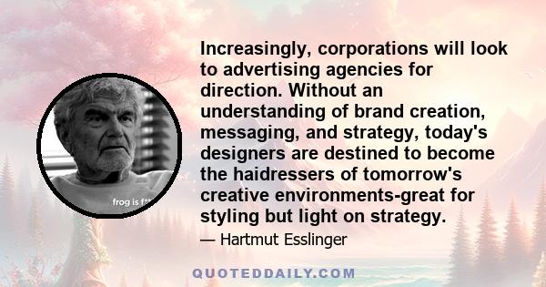 Increasingly, corporations will look to advertising agencies for direction. Without an understanding of brand creation, messaging, and strategy, today's designers are destined to become the haidressers of tomorrow's