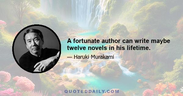 A fortunate author can write maybe twelve novels in his lifetime.