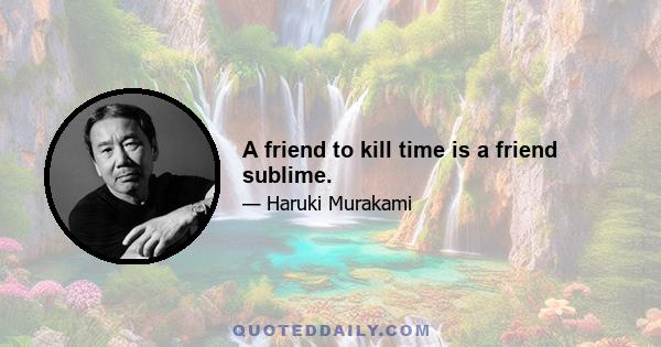 A friend to kill time is a friend sublime.