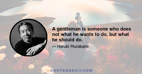 A gentleman is someone who does not what he wants to do, but what he should do.