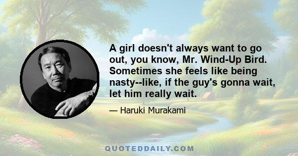 A girl doesn't always want to go out, you know, Mr. Wind-Up Bird. Sometimes she feels like being nasty--like, if the guy's gonna wait, let him really wait.