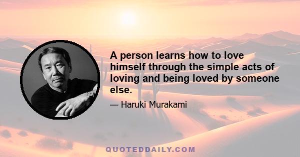 A person learns how to love himself through the simple acts of loving and being loved by someone else.