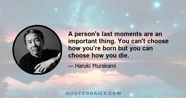 A person's last moments are an important thing. You can't choose how you're born but you can choose how you die.