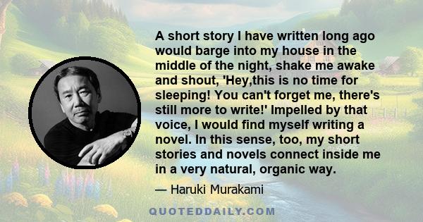 A short story I have written long ago would barge into my house in the middle of the night, shake me awake and shout, 'Hey,this is no time for sleeping! You can't forget me, there's still more to write!' Impelled by