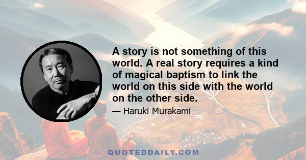 A story is not something of this world. A real story requires a kind of magical baptism to link the world on this side with the world on the other side.