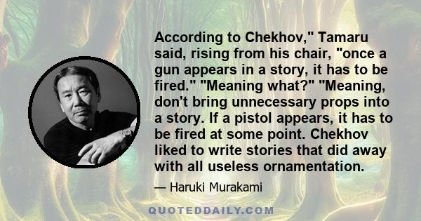 According to Chekhov, Tamaru said, rising from his chair, once a gun appears in a story, it has to be fired. Meaning what? Meaning, don't bring unnecessary props into a story. If a pistol appears, it has to be fired at