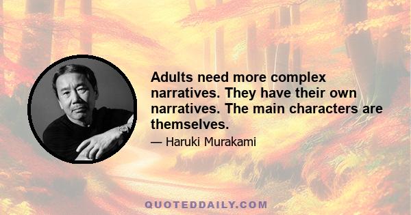 Adults need more complex narratives. They have their own narratives. The main characters are themselves.