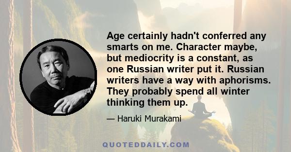 Age certainly hadn't conferred any smarts on me. Character maybe, but mediocrity is a constant, as one Russian writer put it. Russian writers have a way with aphorisms. They probably spend all winter thinking them up.