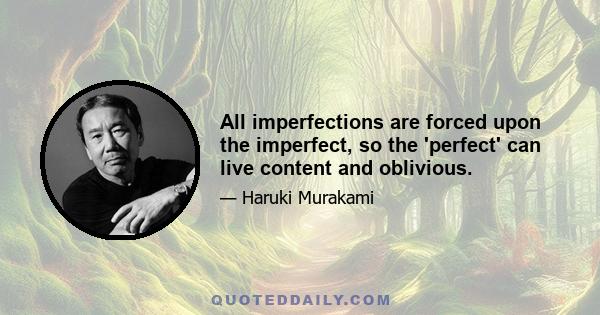 All imperfections are forced upon the imperfect, so the 'perfect' can live content and oblivious.