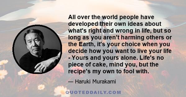 All over the world people have developed their own ideas about what's right and wrong in life, but so long as you aren't harming others or the Earth, it's your choice when you decide how you want to live your life -