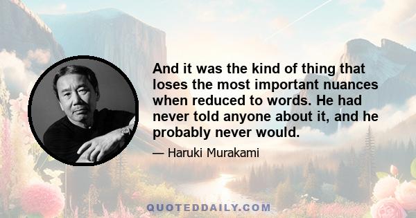 And it was the kind of thing that loses the most important nuances when reduced to words. He had never told anyone about it, and he probably never would.