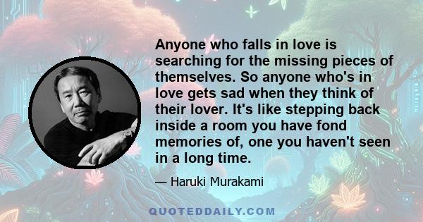 Anyone who falls in love is searching for the missing pieces of themselves. So anyone who's in love gets sad when they think of their lover. It's like stepping back inside a room you have fond memories of, one you