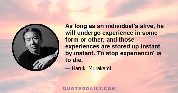 As long as an individual's alive, he will undergo experience in some form or other, and those experiences are stored up instant by instant. To stop experiencin' is to die.