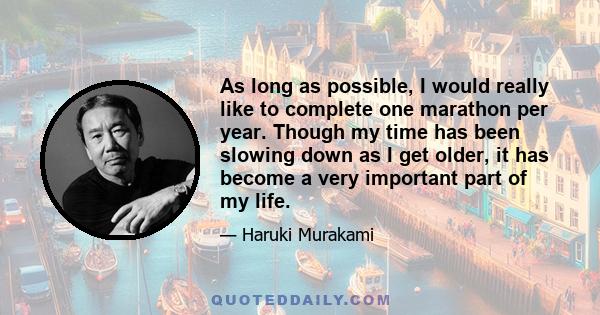 As long as possible, I would really like to complete one marathon per year. Though my time has been slowing down as I get older, it has become a very important part of my life.