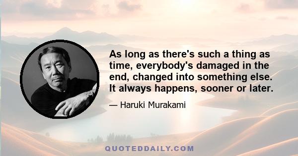 As long as there's such a thing as time, everybody's damaged in the end, changed into something else. It always happens, sooner or later.