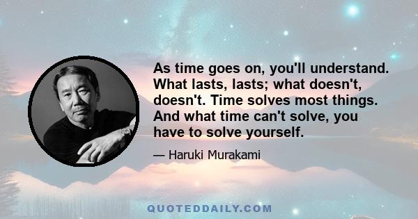 As time goes on, you'll understand. What lasts, lasts; what doesn't, doesn't. Time solves most things. And what time can't solve, you have to solve yourself.