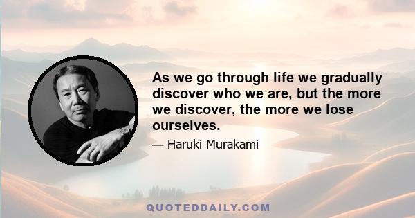 As we go through life we gradually discover who we are, but the more we discover, the more we lose ourselves.