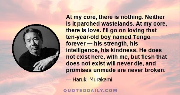 At my core, there is nothing. Neither is it parched wastelands. At my core, there is love. I'll go on loving that ten-year-old boy named Tengo forever --- his strength, his intelligence, his kindness. He does not exist