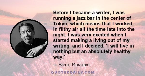 Before I became a writer, I was running a jazz bar in the center of Tokyo, which means that I worked in filthy air all the time late into the night. I was very excited when I started making a living out of my writing,