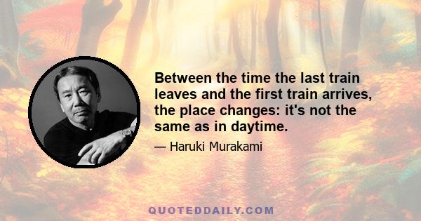 Between the time the last train leaves and the first train arrives, the place changes: it's not the same as in daytime.