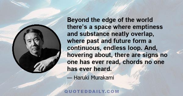 Beyond the edge of the world there’s a space where emptiness and substance neatly overlap, where past and future form a continuous, endless loop. And, hovering about, there are signs no one has ever read, chords no one