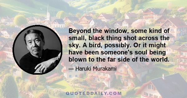 Beyond the window, some kind of small, black thing shot across the sky. A bird, possibly. Or it might have been someone's soul being blown to the far side of the world.