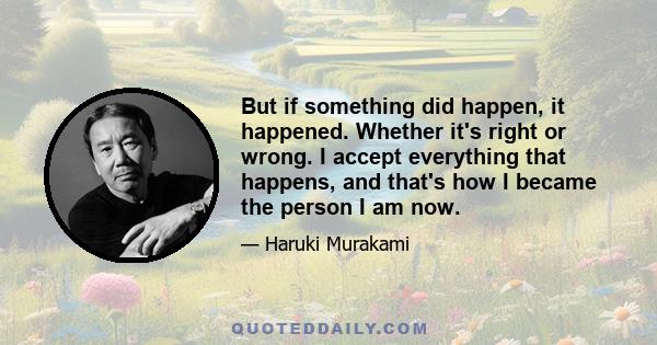 But if something did happen, it happened. Whether it's right or wrong. I accept everything that happens, and that's how I became the person I am now.