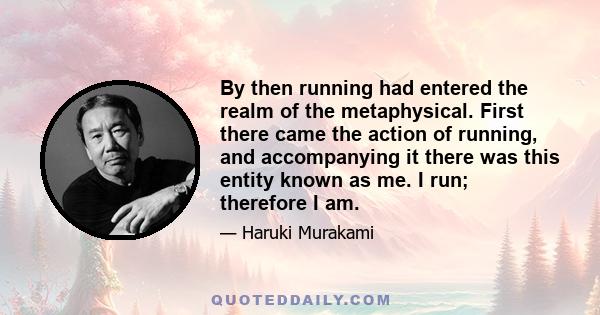 By then running had entered the realm of the metaphysical. First there came the action of running, and accompanying it there was this entity known as me. I run; therefore I am.