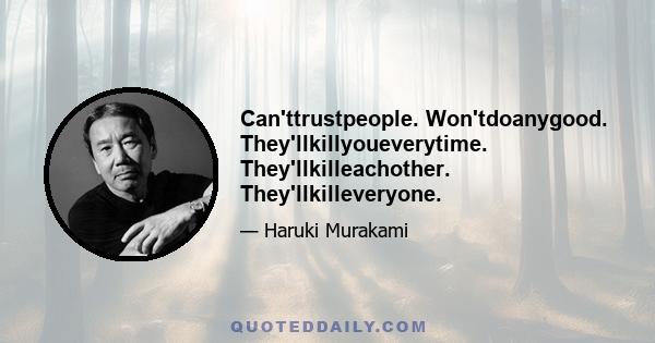 Can'ttrustpeople. Won'tdoanygood. They'llkillyoueverytime. They'llkilleachother. They'llkilleveryone.