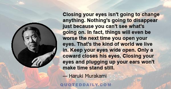 Closing your eyes isn't going to change anything. Nothing's going to disappear just because you can't see what's going on. In fact, things will even be worse the next time you open your eyes. That's the kind of world we 