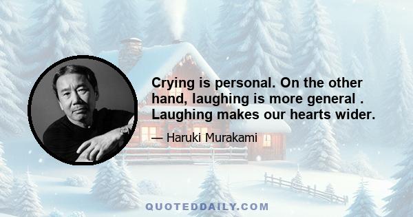 Crying is personal. On the other hand, laughing is more general . Laughing makes our hearts wider.