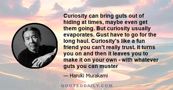 Curiosity can bring guts out of hiding at times, maybe even get them going. But curiosity usually evaporates. Gust have to go for the long haul. Curiosity's like a fun friend you can't really trust. It turns you on and