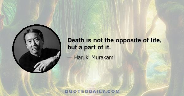 Death is not the opposite of life, but a part of it.