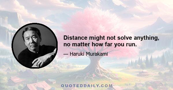 Distance might not solve anything, no matter how far you run.