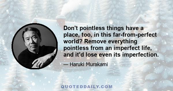 Don't pointless things have a place, too, in this far-from-perfect world? Remove everything pointless from an imperfect life, and it'd lose even its imperfection.