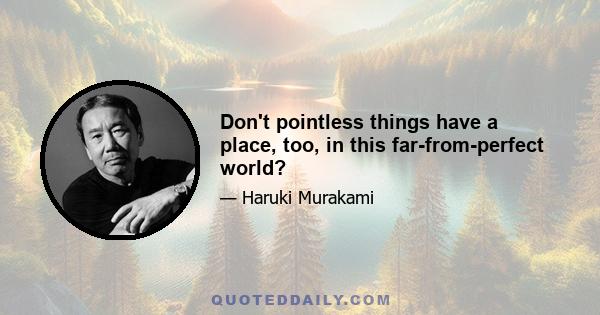 Don't pointless things have a place, too, in this far-from-perfect world?