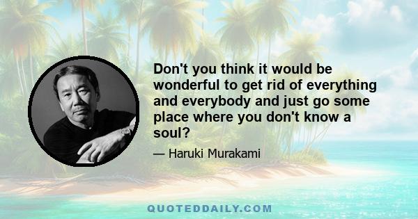 Don't you think it would be wonderful to get rid of everything and everybody and just go some place where you don't know a soul?