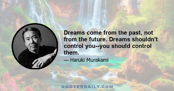 Dreams come from the past, not from the future. Dreams shouldn't control you--you should control them.