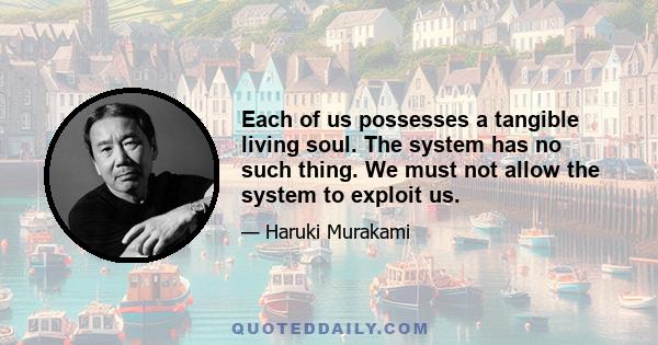 Each of us possesses a tangible living soul. The system has no such thing. We must not allow the system to exploit us.