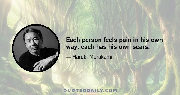 Each person feels pain in his own way, each has his own scars.