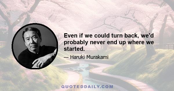 Even if we could turn back, we'd probably never end up where we started.