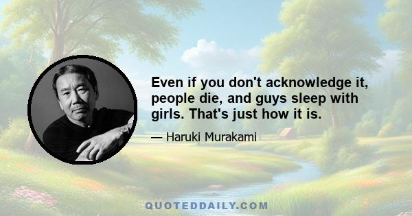 Even if you don't acknowledge it, people die, and guys sleep with girls. That's just how it is.